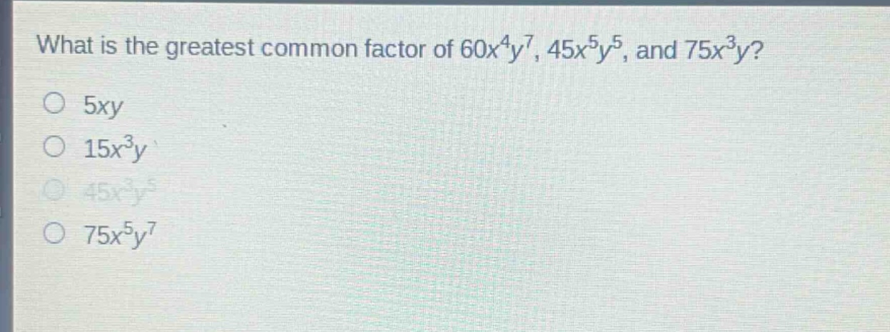 what is the greatest common factor of 60x^4y^7, 45x^5y^5, and 75x^3y?\n5xy\n15x^3y\n45x^3y^5\n75x^5y^7