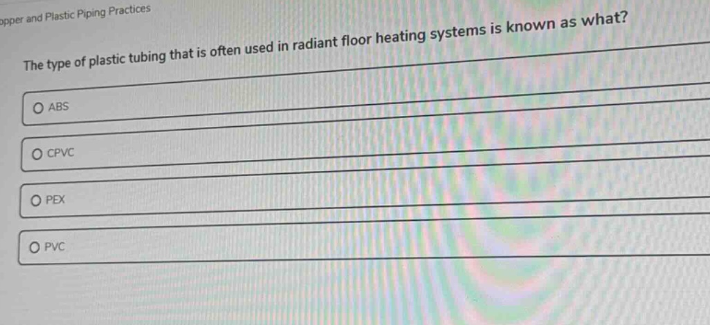 the type of plastic tubing that is often used in radiant floor heating systems is known as what?\nabs\ncpvc\npex\npvc