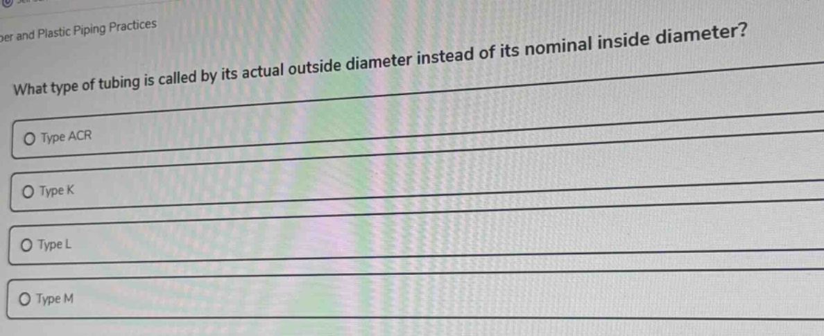 what type of tubing is called by its actual outside diameter instead of its nominal inside diameter?\ntype acr\ntype k\ntype l\ntype m