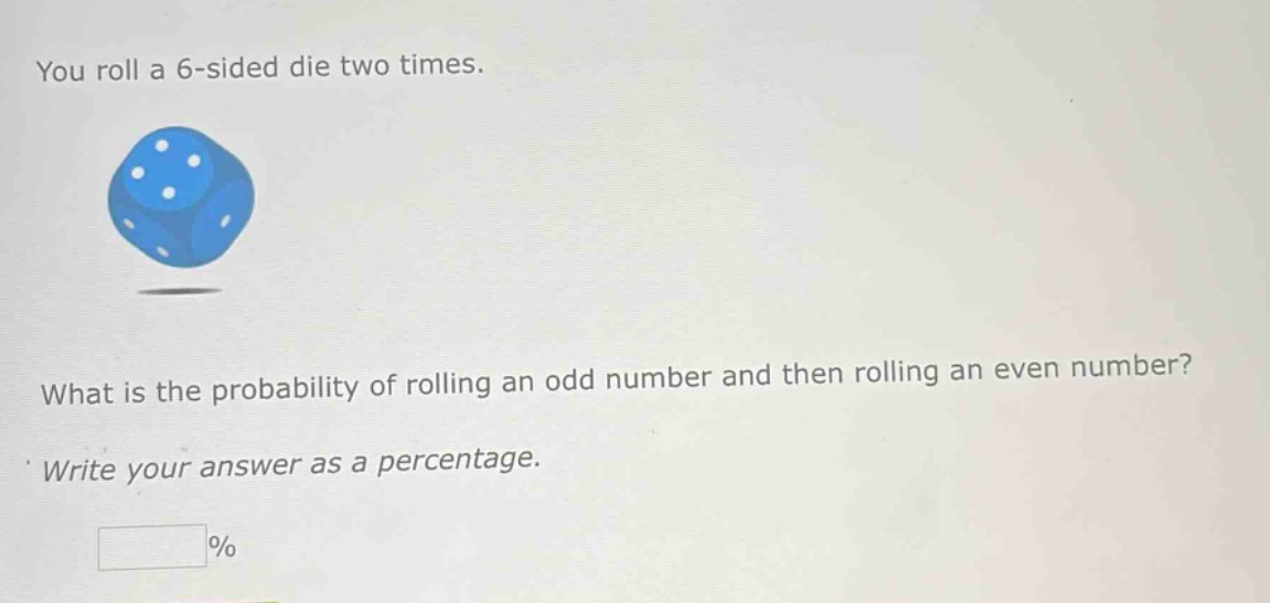 you roll a 6 - sided die two times. what is the probability of rolling an odd number and then rolling an even number? write your answer as a percentage.