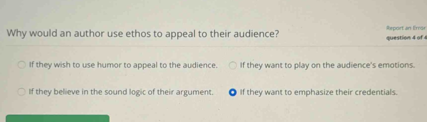 why would an author use ethos to appeal to their audience? report an error question 4 of 4 if they wish to use humor to appeal to the audience. if they want to play on the audience’s emotions. if they believe in the sound logic of their argument. if they want to emphasize their credentials.