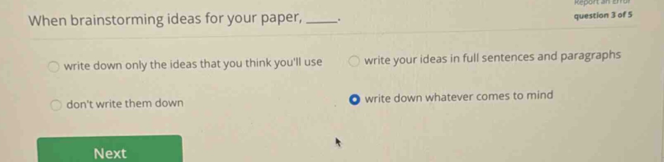 when brainstorming ideas for your paper, ____. write down only the ideas that you think youll use write your ideas in full sentences and paragraphs dont write them down write down whatever comes to mind