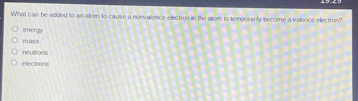 what can be added to an atom to cause a nonvalence electron in the atom to temporarily become a valence electron?\nenergy\nmass\nneutrons\nelectrons