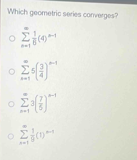 which geometric series converges?\n∑_{n = 1}^∞ 1/6(4)^{n - 1}\n∑_{n = 1}^∞ 5(3/4)^{n - 1}\n∑_{n = 1}^∞ 3(7/5)^{n - 1}\n∑_{n = 1}^∞ 1/9(1)^{n - 1}