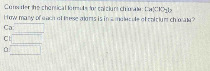consider the chemical formula for calcium chlorate: ca(clo3)2 how many of each of these atoms is in a molecule of calcium chlorate? ca: cl: o: