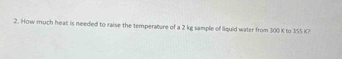 2. how much heat is needed to raise the temperature of a 2 kg sample of liquid water from 300 k to 355 k?