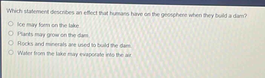 which statement describes an effect that humans have on the geosphere when they build a dam? ice may form on the lake. plants may grow on the dam. rocks and minerals are used to build the dam. water from the lake may evaporate into the air.