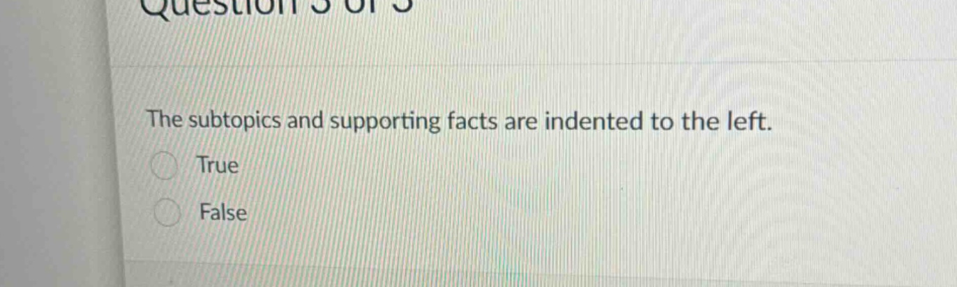 question 3 of 5 the subtopics and supporting facts are indented to the left. true false