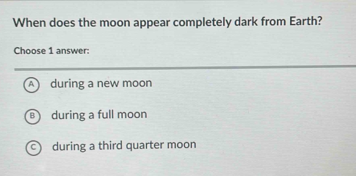 when does the moon appear completely dark from earth? choose 1 answer: a during a new moon b during a full moon c during a third quarter moon