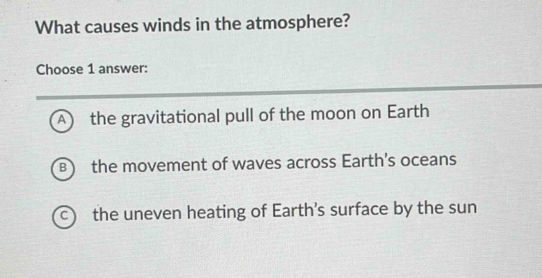 what causes winds in the atmosphere? choose 1 answer: a the gravitational pull of the moon on earth b the movement of waves across earths oceans c the uneven heating of earths surface by the sun