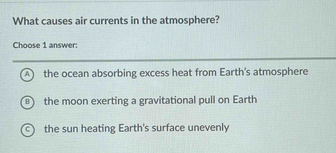 what causes air currents in the atmosphere? choose 1 answer: a the ocean absorbing excess heat from earth’s atmosphere b the moon exerting a gravitational pull on earth c the sun heating earth’s surface unevenly