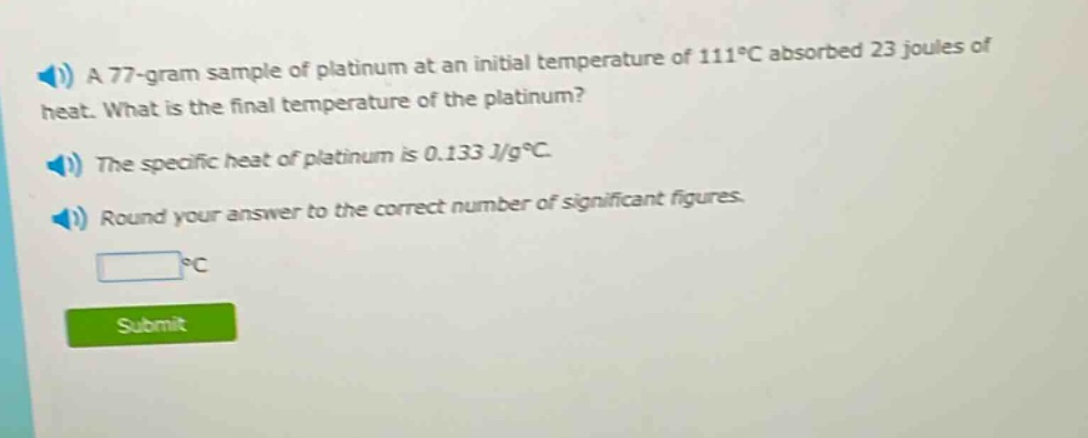 a 77 - gram sample of platinum at an initial temperature of 111°c absorbed 23 joules of heat. what is the final temperature of the platinum? the specific heat of platinum is 0.133 j/g°c. round your answer to the correct number of significant figures.