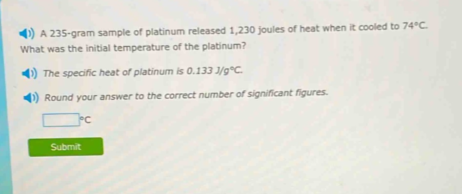 a 235 - gram sample of platinum released 1,230 joules of heat when it cooled to 74°c. what was the initial temperature of the platinum? the specific heat of platinum is 0.133 j/g°c. round your answer to the correct number of significant figures.