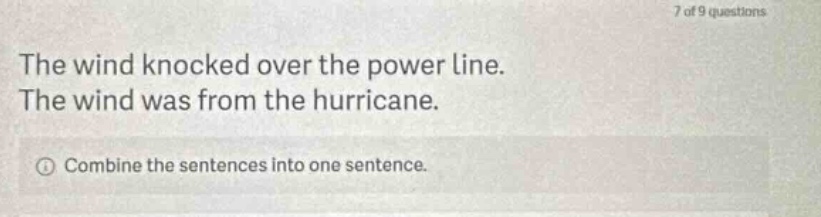7 of 9 questions the wind knocked over the power line. the wind was from the hurricane. combine the sentences into one sentence.