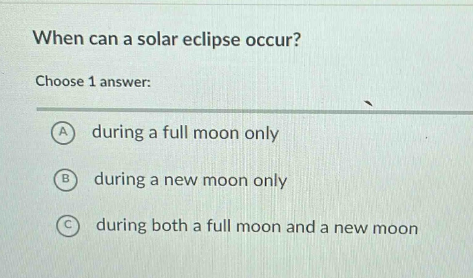 when can a solar eclipse occur? choose 1 answer: a during a full moon only b during a new moon only c during both a full moon and a new moon