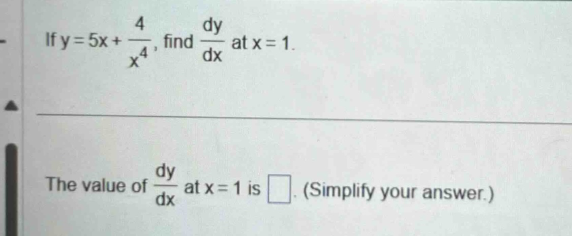 if y = 5x + 4/x^4, find dy/dx at x = 1. the value of dy/dx at x = 1 is . (simplify your answer.)