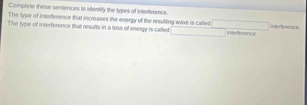 complete these sentences to identify the types of interference. the type of interference that increases the energy of the resulting wave is called blank interference. the type of interference that results in a loss of energy is called blank interference.
