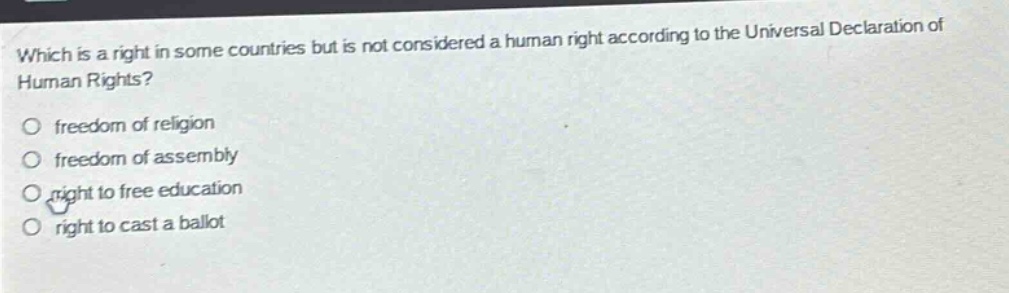 which is a right in some countries but is not considered a human right according to the universal declaration of human rights?\nfreedom of religion\nfreedom of assembly\nright to free education\nright to cast a ballot