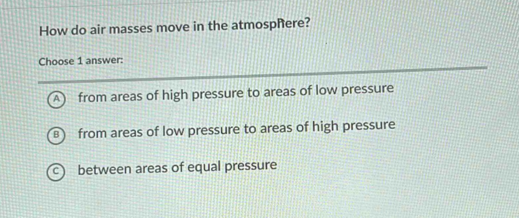 how do air masses move in the atmosphere? choose 1 answer: a from areas of high pressure to areas of low pressure b from areas of low pressure to areas of high pressure c between areas of equal pressure