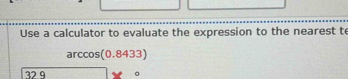 use a calculator to evaluate the expression to the nearest te arccos(0.8433) 32.9 °
