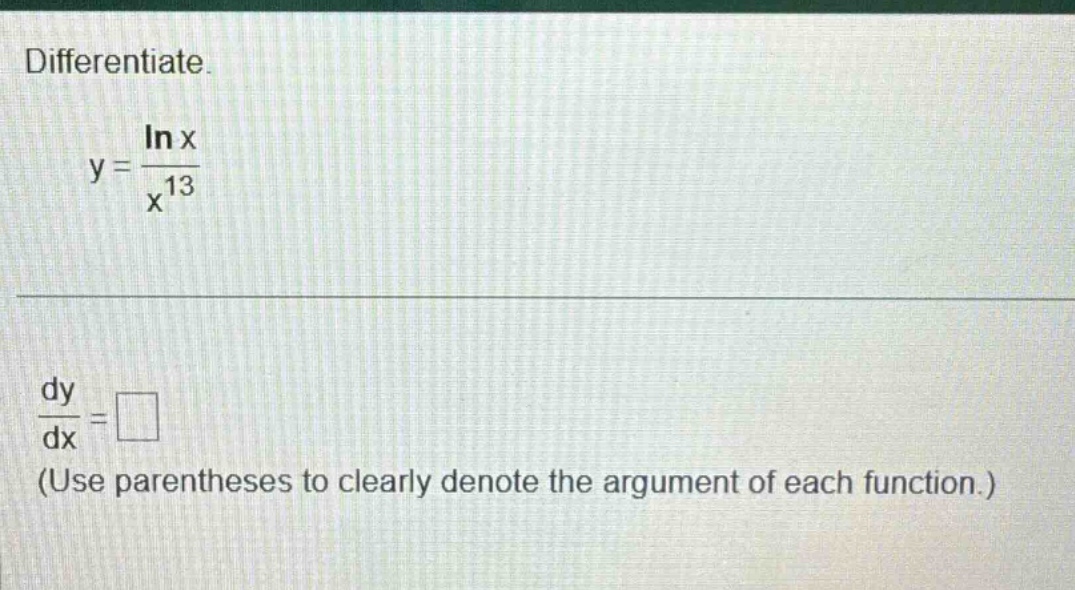 differentiate. y = ln x / x^13 dy / dx = □ (use parentheses to clearly denote the argument of each function.)