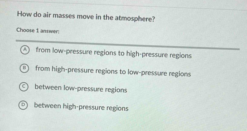 how do air masses move in the atmosphere? choose 1 answer: a from low - pressure regions to high - pressure regions b from high - pressure regions to low - pressure regions c between low - pressure regions d between high - pressure regions