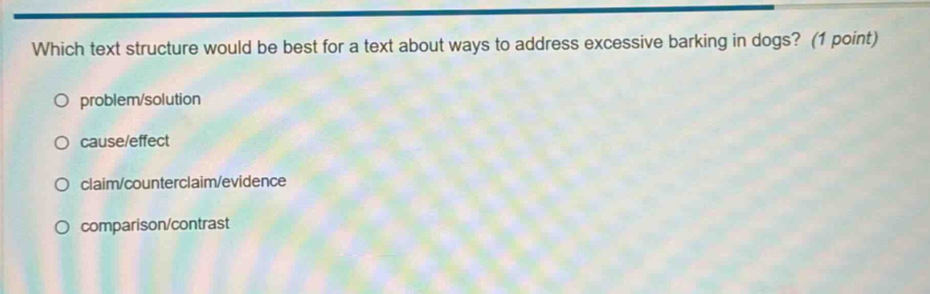 which text structure would be best for a text about ways to address excessive barking in dogs? (1 point) problem/solution cause/effect claim/counterclaim/evidence comparison/contrast