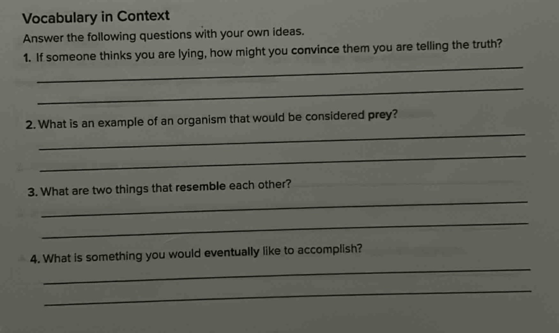 vocabulary in context answer the following questions with your own ideas. 1. if someone thinks you are lying, how might you convince them you are telling the truth? 2. what is an example of an organism that would be considered prey? 3. what are two things that resemble each other? 4. what is something you would eventually like to accomplish?