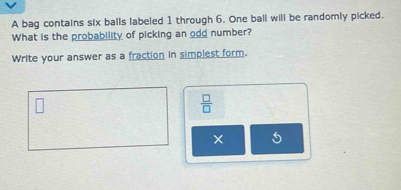 a bag contains six balls labeled 1 through 6. one ball will be randomly picked. what is the probability of picking an odd number? write your answer as a fraction in simplest form.