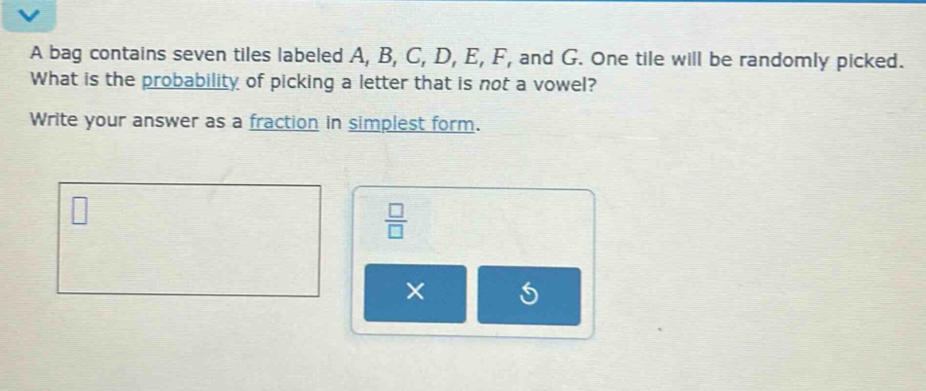 a bag contains seven tiles labeled a, b, c, d, e, f, and g. one tile will be randomly picked. what is the probability of picking a letter that is not a vowel? write your answer as a fraction in simplest form.