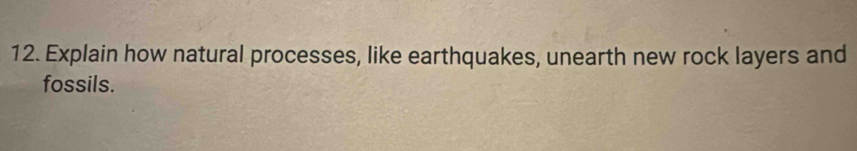 12. explain how natural processes, like earthquakes, unearth new rock layers and fossils.