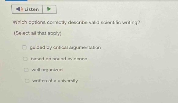 which options correctly describe valid scientific writing? (select all that apply) guided by critical argumentation based on sound evidence well organized written at a university