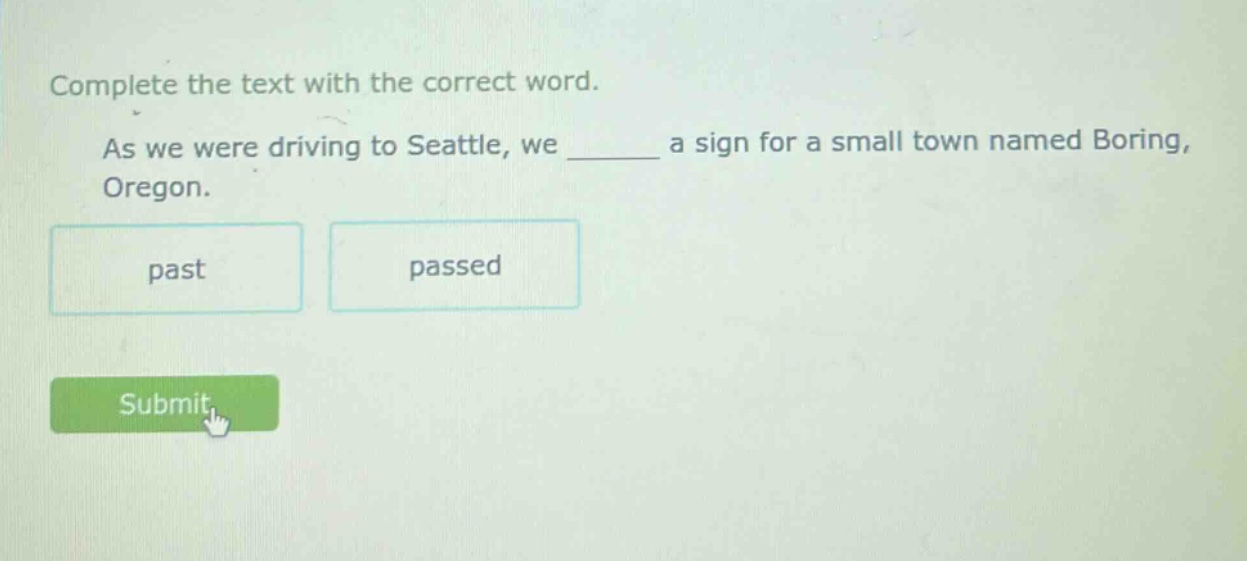 complete the text with the correct word. as we were driving to seattle, we ______ a sign for a small town named boring, oregon. past passed