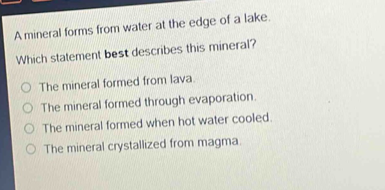 a mineral forms from water at the edge of a lake. which statement best describes this mineral? the mineral formed from lava. the mineral formed through evaporation. the mineral formed when hot water cooled. the mineral crystallized from magma.