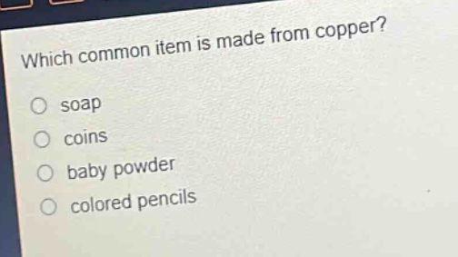 which common item is made from copper?\no soap\no coins\no baby powder\no colored pencils