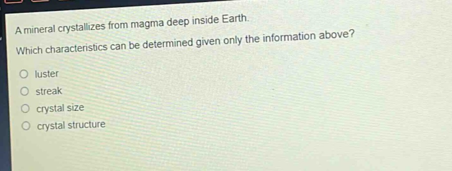 a mineral crystallizes from magma deep inside earth. which characteristics can be determined given only the information above? luster streak crystal size crystal structure