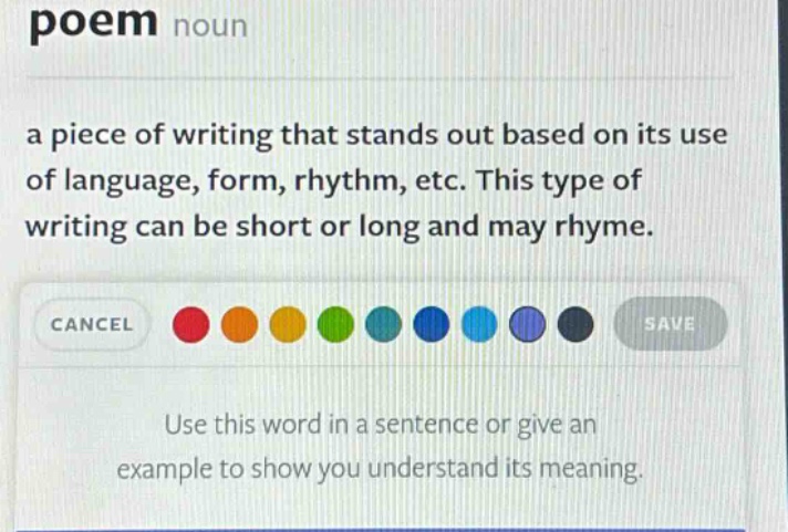 poem noun a piece of writing that stands out based on its use of language, form, rhythm, etc. this type of writing can be short or long and may rhyme. use this word in a sentence or give an example to show you understand its meaning.