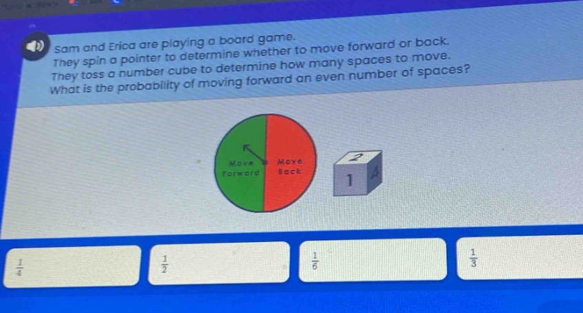 sam and erica are playing a board game. they spin a pointer to determine whether to move forward or back. they toss a number cube to determine how many spaces to move. what is the probability of moving forward an even number of spaces?