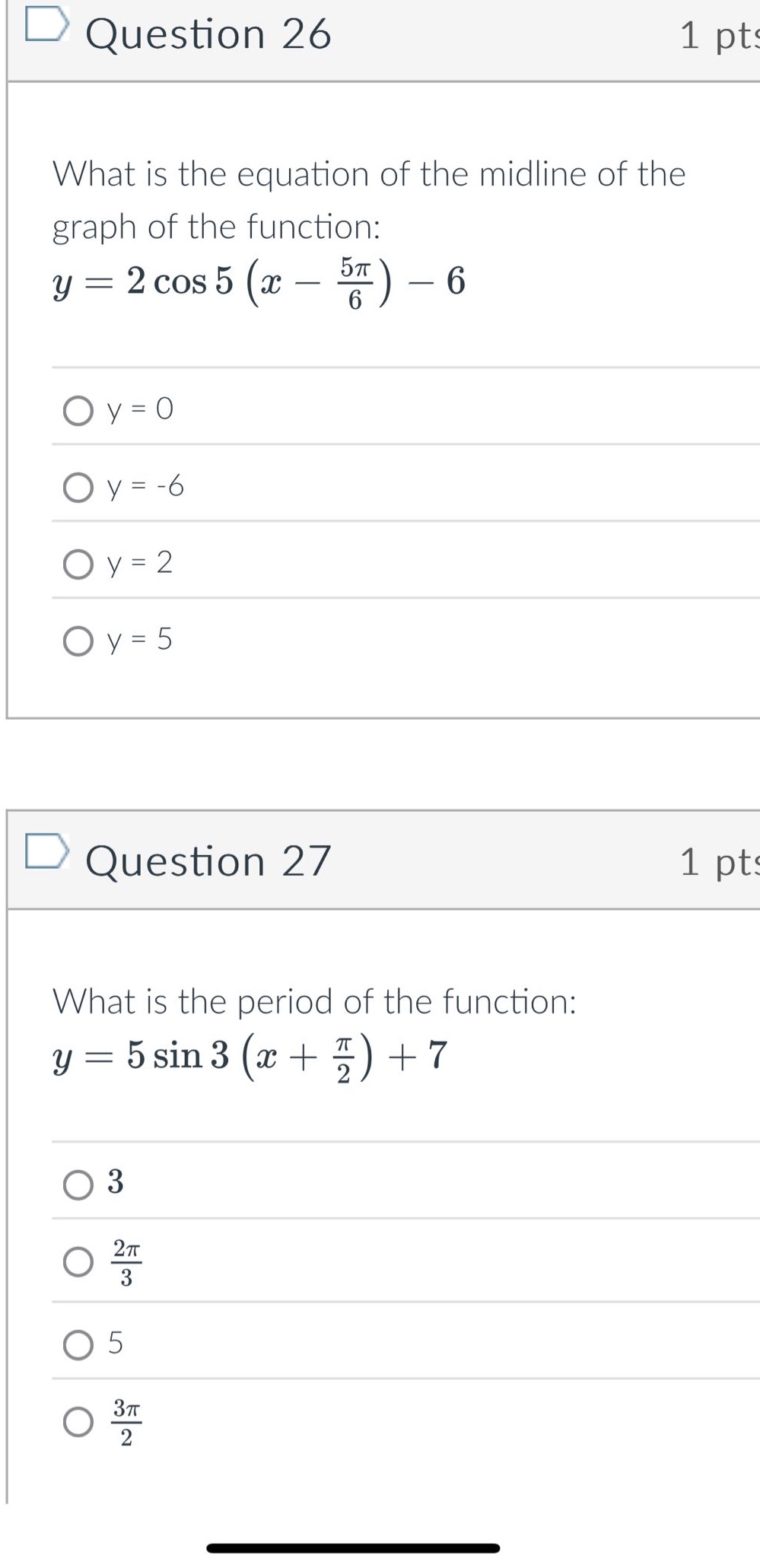 question 26 1 pts what is the equation of the midline of the graph of the function: y = 2 cos 5 (x - 5π/6) - 6 y = 0 y = -6 y = 2 y = 5 question 27 1 pts what is the period of the function: y = 5 sin 3 (x + π/2) + 7 3 2π/3 5 3π/2