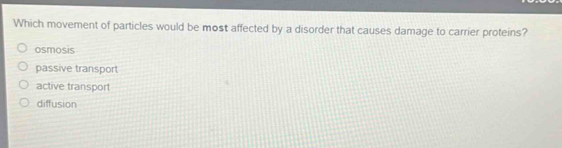 which movement of particles would be most affected by a disorder that causes damage to carrier proteins?\nosmosis\npassive transport\nactive transport\ndiffusion