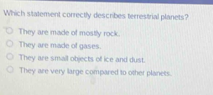which statement correctly describes terrestrial planets? they are made of mostly rock. they are made of gases. they are small objects of ice and dust. they are very large compared to other planets.