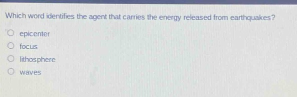 which word identifies the agent that carries the energy released from earthquakes?\no epicenter\no focus\no lithosphere\no waves