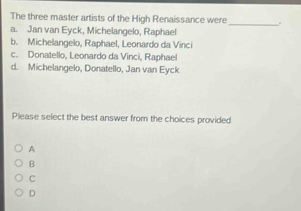 the three master artists of the high renaissance were _. a. jan van eyck, michelangelo, raphael b. michelangelo, raphael, leonardo da vinci c. donatello, leonardo da vinci, raphael d. michelangelo, donatello, jan van eyck please select the best answer from the choices provided a b c d