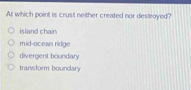 at which point is crust neither created nor destroyed?\n island chain\n mid - ocean ridge\n divergent boundary\n transform boundary