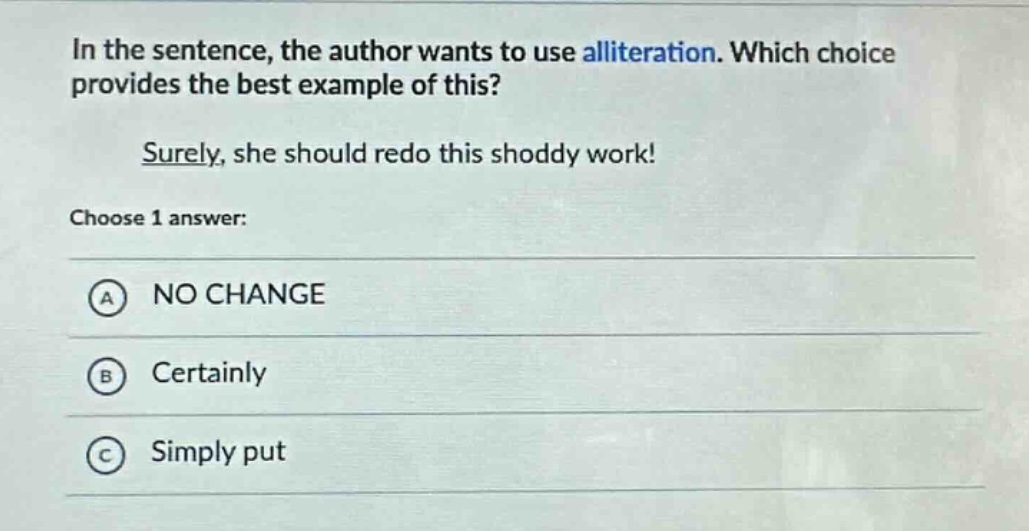 in the sentence, the author wants to use alliteration. which choice provides the best example of this? surely, she should redo this shoddy work! choose 1 answer: a no change b certainly c simply put