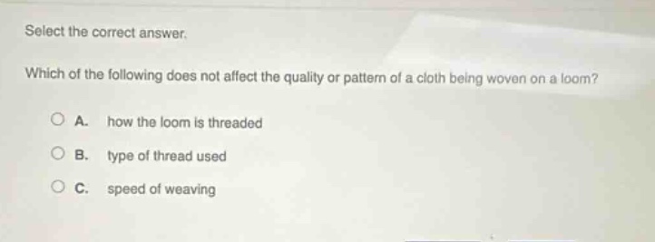 select the correct answer. which of the following does not affect the quality or pattern of a cloth being woven on a loom? a. how the loom is threaded b. type of thread used c. speed of weaving