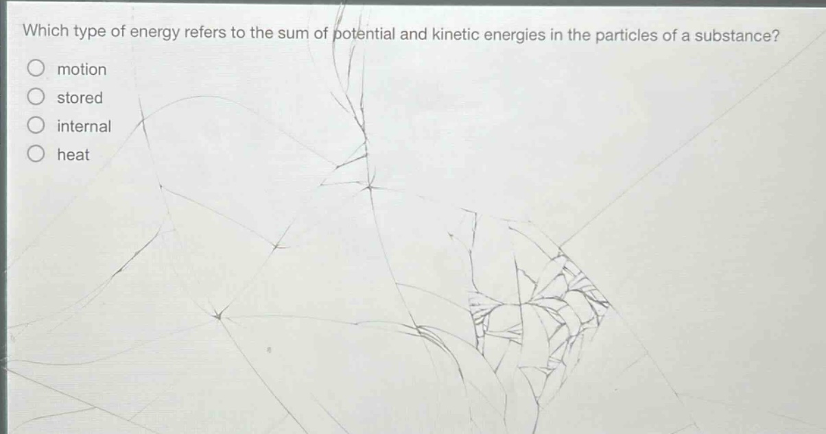 which type of energy refers to the sum of potential and kinetic energies in the particles of a substance?\n motion\n stored\n internal\n heat