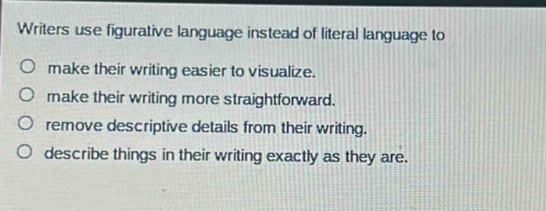 writers use figurative language instead of literal language to\no make their writing easier to visualize.\no make their writing more straightforward.\no remove descriptive details from their writing.\no describe things in their writing exactly as they are.