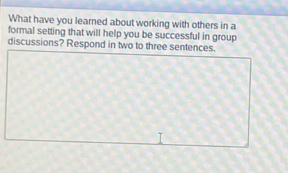 what have you learned about working with others in a formal setting that will help you be successful in group discussions? respond in two to three sentences.