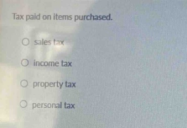 tax paid on items purchased. sales tax income tax property tax personal tax